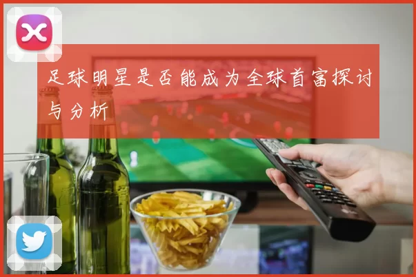 足球明星是否能成为全球首富探讨与分析