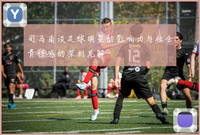 司马南谈足球明星的影响力与社会责任感的深刻见解