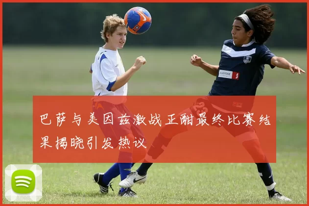 巴萨与美因兹激战正酣最终比赛结果揭晓引发热议