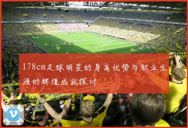 178cm足球明星的身高优势与职业生涯的辉煌成就探讨