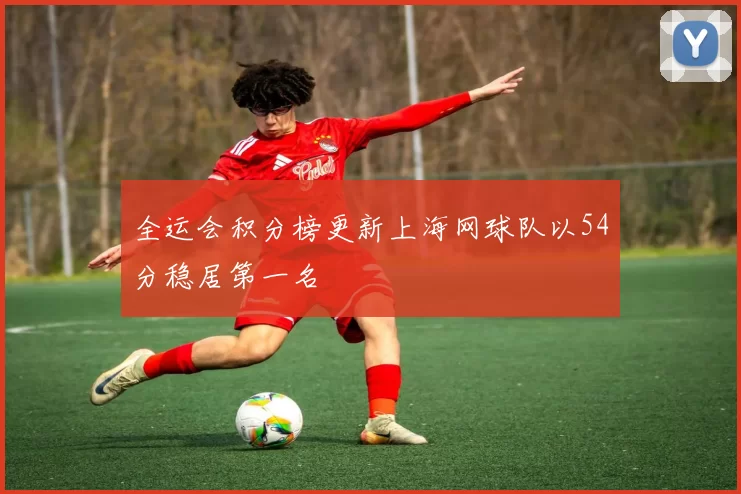 全运会积分榜更新上海网球队以54分稳居第一名