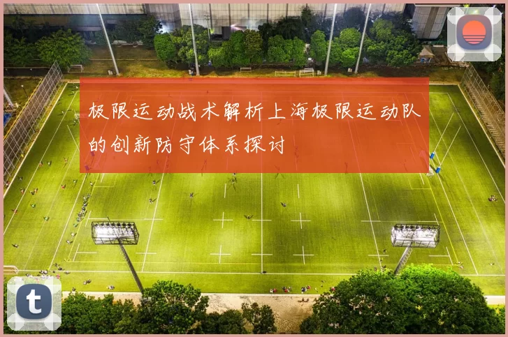 极限运动战术解析上海极限运动队的创新防守体系探讨