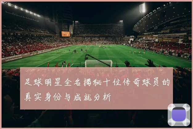 足球明星全名揭秘十位传奇球员的真实身份与成就分析