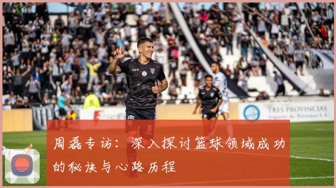 周磊专访：深入探讨篮球领域成功的秘诀与心路历程