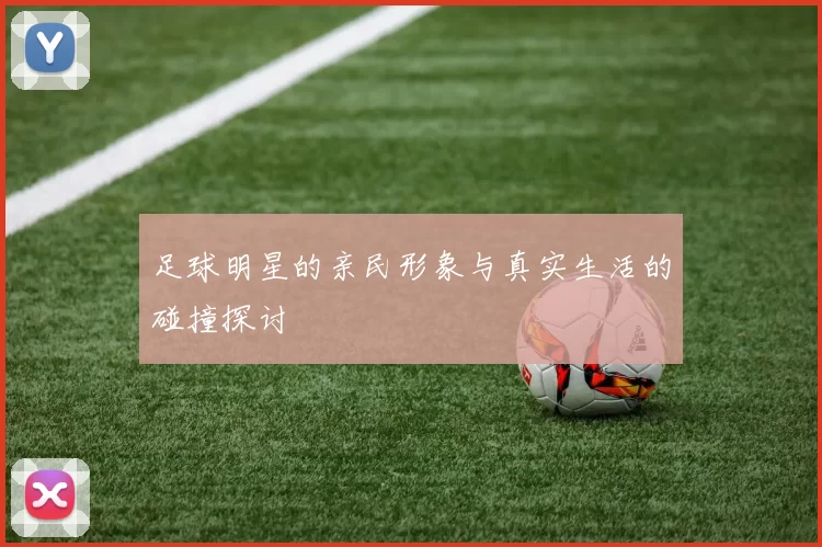 足球明星的亲民形象与真实生活的碰撞探讨