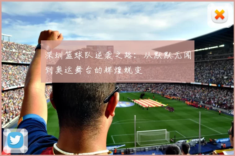 深圳篮球队逆袭之路：从默默无闻到奥运舞台的辉煌蜕变