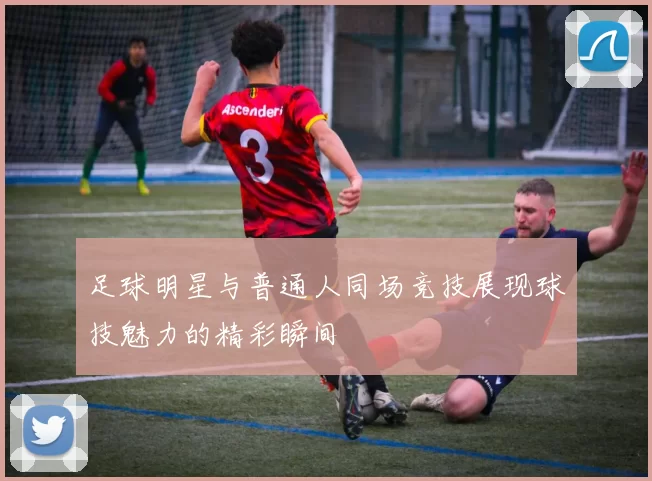 足球明星与普通人同场竞技展现球技魅力的精彩瞬间