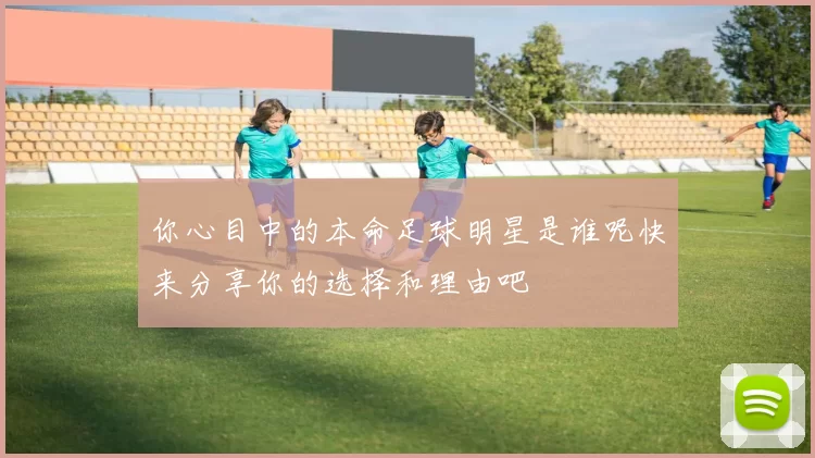 你心目中的本命足球明星是谁呢快来分享你的选择和理由吧