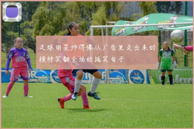 足球明星帅得像从广告里走出来的模特笑翻全场的搞笑句子