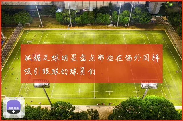 狐媚足球明星盘点那些在场外同样吸引眼球的球员们