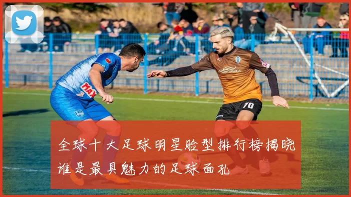 全球十大足球明星脸型排行榜揭晓谁是最具魅力的足球面孔