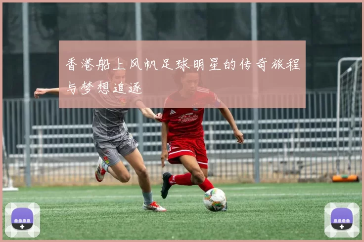 香港船上风帆足球明星的传奇旅程与梦想追逐