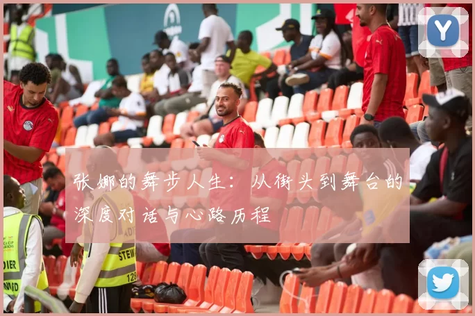 张娜的舞步人生：从街头到舞台的深度对话与心路历程