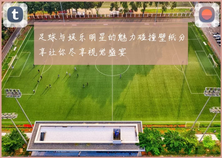 足球与娱乐明星的魅力碰撞壁纸分享让你尽享视觉盛宴