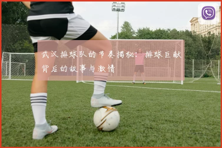 武汉排球队的节奏揭秘：排球巨献背后的故事与激情
