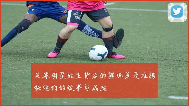 足球明星诞生背后的解说员是谁揭秘他们的故事与成就
