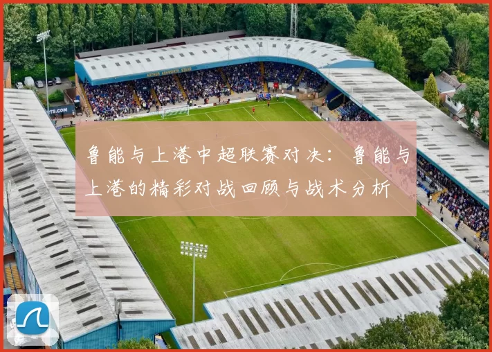 鲁能与上港中超联赛对决：鲁能与上港的精彩对战回顾与战术分析