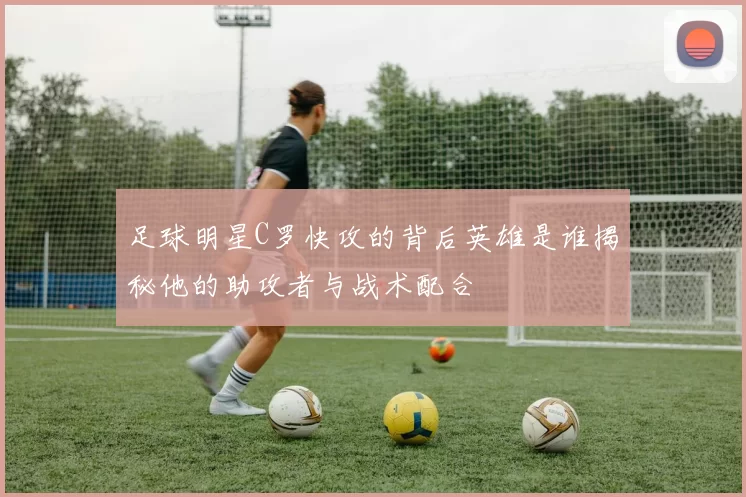 足球明星C罗快攻的背后英雄是谁揭秘他的助攻者与战术配合