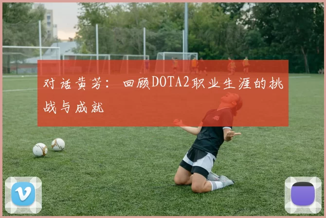 对话黄芳：回顾DOTA2职业生涯的挑战与成就