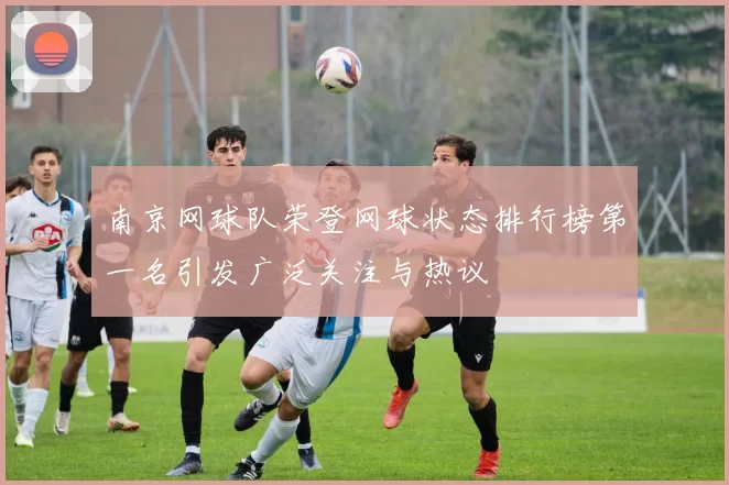 南京网球队荣登网球状态排行榜第一名引发广泛关注与热议