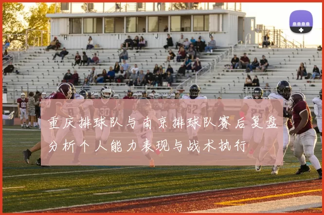 重庆排球队与南京排球队赛后复盘分析个人能力表现与战术执行