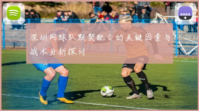 深圳网球队默契配合的关键因素与战术分析探讨
