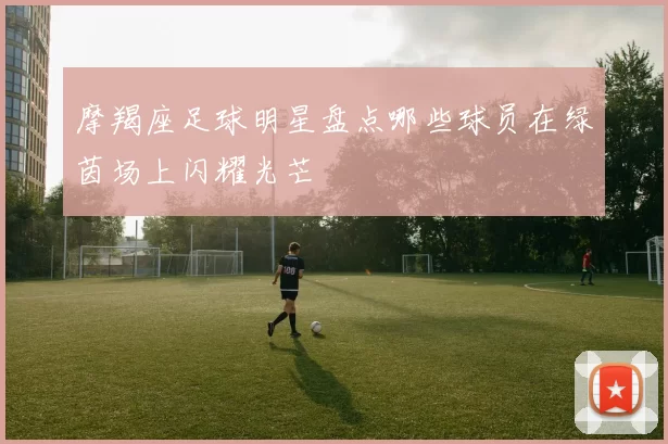 摩羯座足球明星盘点哪些球员在绿茵场上闪耀光芒