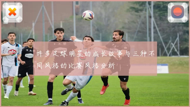 许多足球明星的成长故事与三种不同风格的比赛风格分析