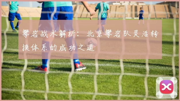 攀岩战术解析：北京攀岩队灵活转换体系的成功之道