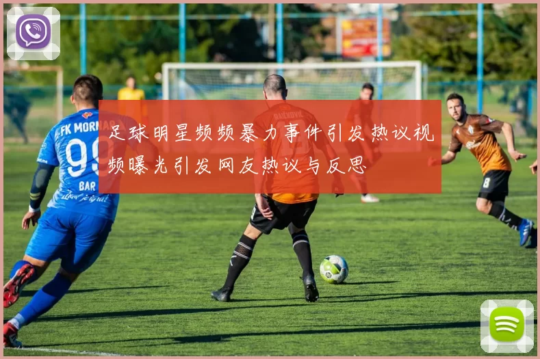 足球明星频频暴力事件引发热议视频曝光引发网友热议与反思