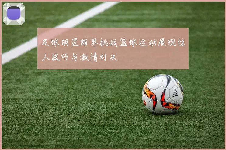足球明星跨界挑战篮球运动展现惊人技巧与激情对决