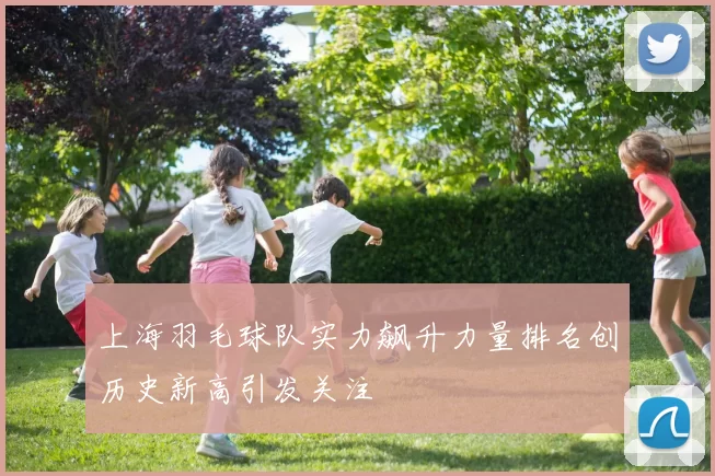 上海羽毛球队实力飙升力量排名创历史新高引发关注