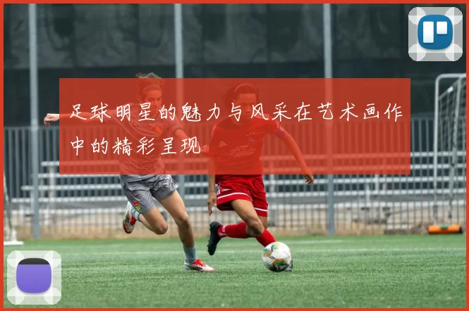 足球明星的魅力与风采在艺术画作中的精彩呈现