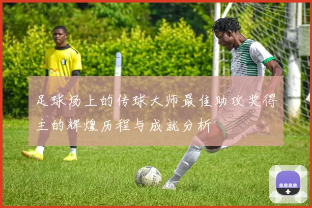 足球场上的传球大师最佳助攻奖得主的辉煌历程与成就分析
