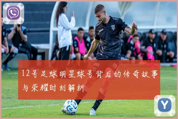 12号足球明星球号背后的传奇故事与荣耀时刻解析