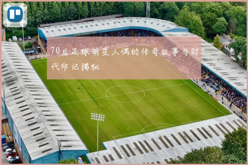 70后足球明星人偶的传奇故事与时代印记揭秘