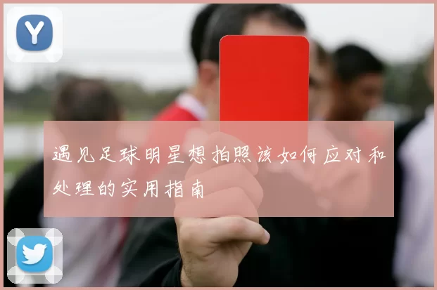 遇见足球明星想拍照该如何应对和处理的实用指南