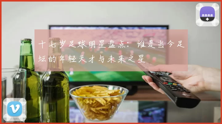 十七岁足球明星盘点：谁是当今足坛的年轻天才与未来之星
