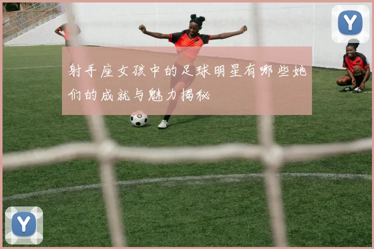射手座女孩中的足球明星有哪些她们的成就与魅力揭秘