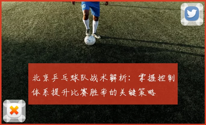 北京乒乓球队战术解析：掌握控制体系提升比赛胜率的关键策略