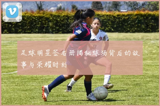 足球明星签名册揭秘球场背后的故事与荣耀时刻