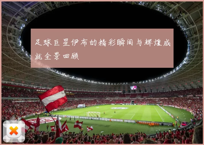 足球巨星伊布的精彩瞬间与辉煌成就全景回顾