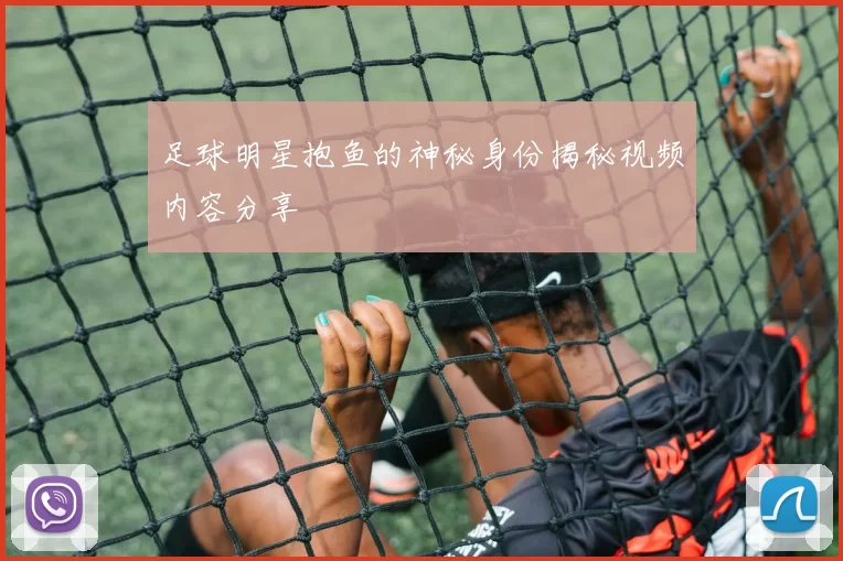 足球明星抱鱼的神秘身份揭秘视频内容分享
