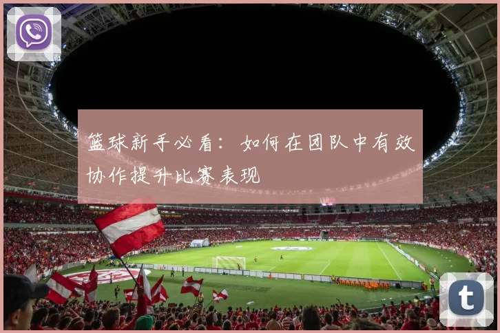 篮球新手必看：如何在团队中有效协作提升比赛表现