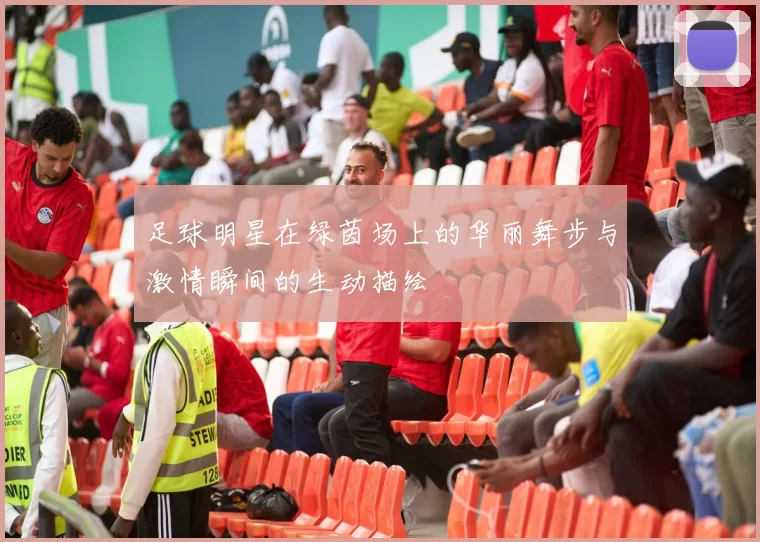 足球明星在绿茵场上的华丽舞步与激情瞬间的生动描绘
