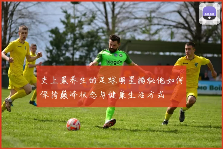 史上最养生的足球明星揭秘他如何保持巅峰状态与健康生活方式