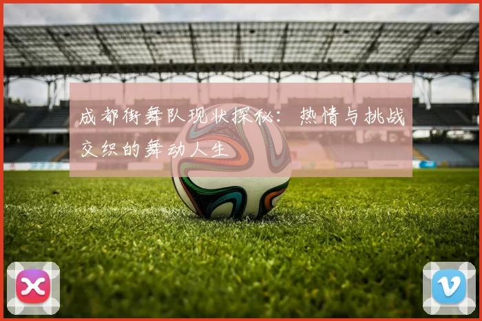 成都街舞队现状探秘：热情与挑战交织的舞动人生
