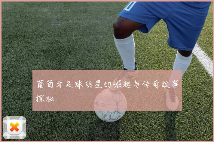 葡萄牙足球明星的崛起与传奇故事探秘