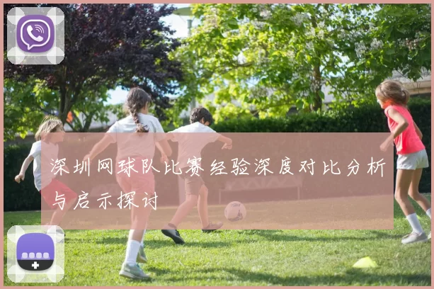 深圳网球队比赛经验深度对比分析与启示探讨
