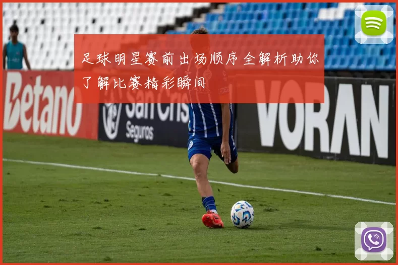 足球明星赛前出场顺序全解析助你了解比赛精彩瞬间
